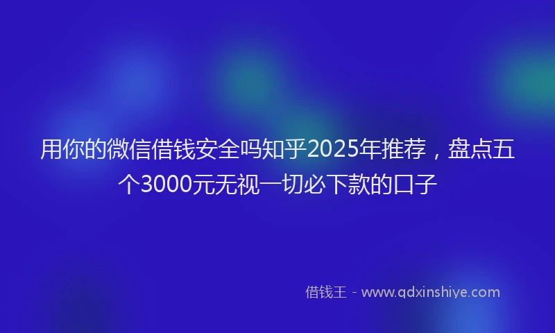 用你的微信借钱安全吗知乎2025年推荐，盘点五个3000元无视一切必下款的口子