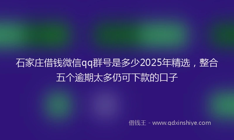 石家庄借钱微信qq群号是多少2025年精选，整合五个逾期太多仍可下款的口子