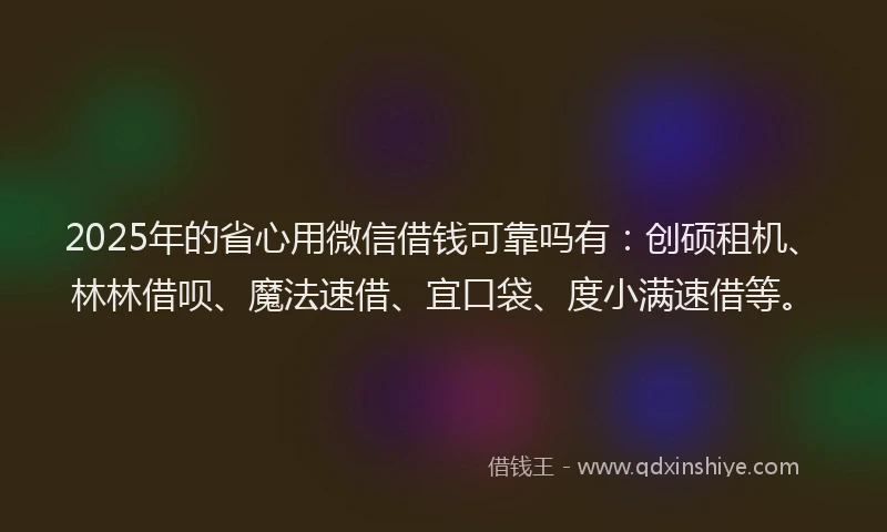 2025年的省心用微信借钱可靠吗有：创硕租机、林林借呗、魔法速借、宜口袋、度小满速借等。