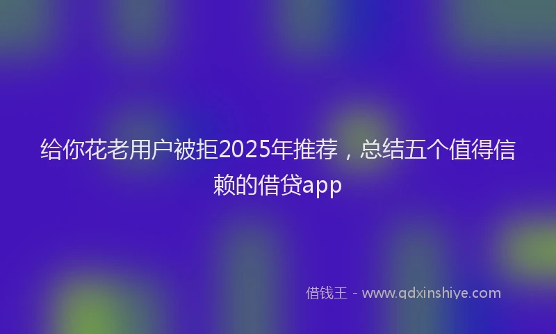 给你花老用户被拒2025年推荐，总结五个值得信赖的借贷app
