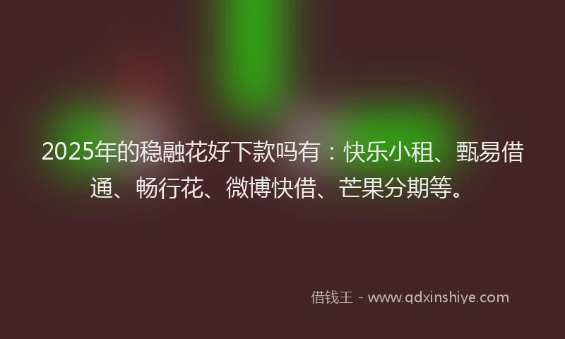 2025年的稳融花好下款吗有：快乐小租、甄易借通、畅行花、微博快借、芒果分期等。