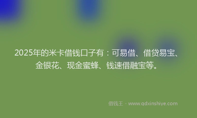 2025年的米卡借钱口子有：可易借、借贷易宝、金银花、现金蜜蜂、钱速借融宝等。