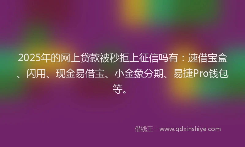 2025年的网上贷款被秒拒上征信吗有：速借宝盒、闪用、现金易借宝、小金象分期、易捷Pro钱包等。