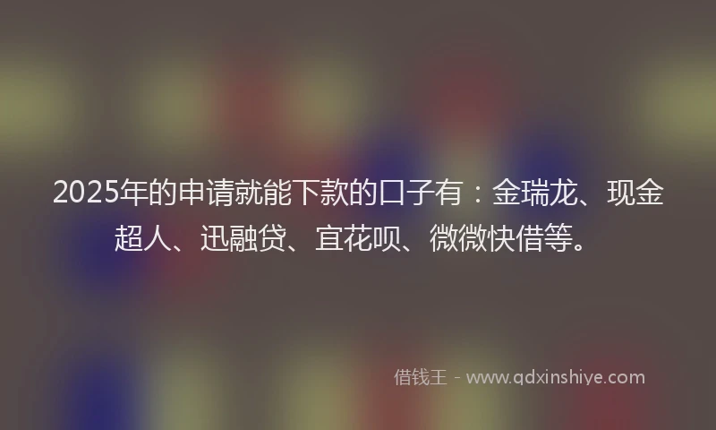 2025年的申请就能下款的口子有：金瑞龙、现金超人、迅融贷、宜花呗、微微快借等。