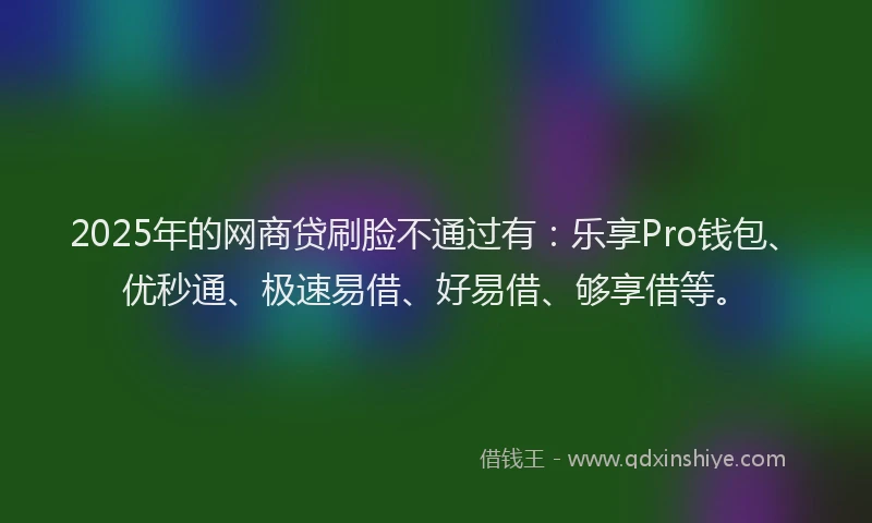 2025年的网商贷刷脸不通过有：乐享Pro钱包、优秒通、极速易借、好易借、够享借等。