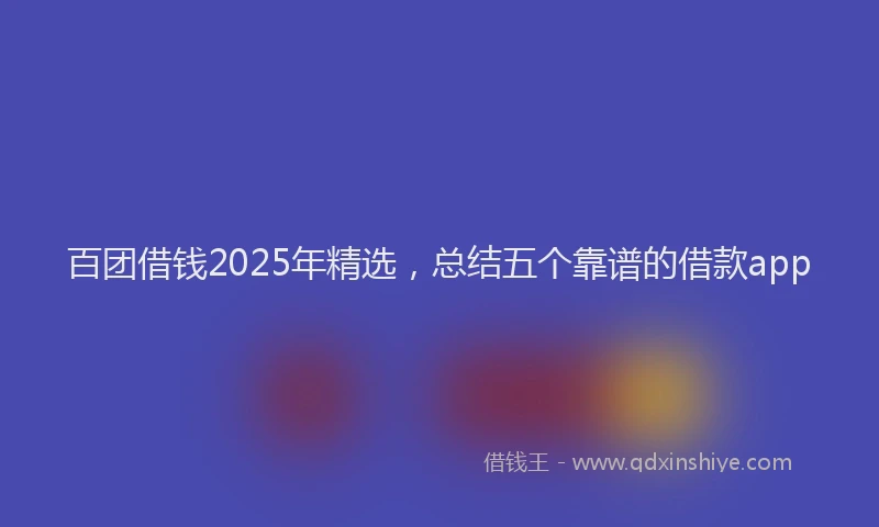 百团借钱2025年精选，总结五个靠谱的借款app