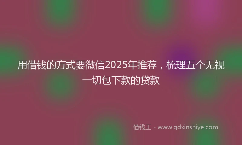 用借钱的方式要微信2025年推荐，梳理五个无视一切包下款的贷款