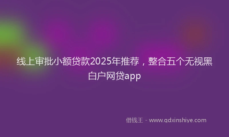 线上审批小额贷款2025年推荐，整合五个无视黑白户网贷app