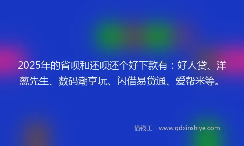 2025年的省呗和还呗还个好下款有：好人贷、洋葱先生、数码潮享玩、闪借易贷通、爱帮米等。