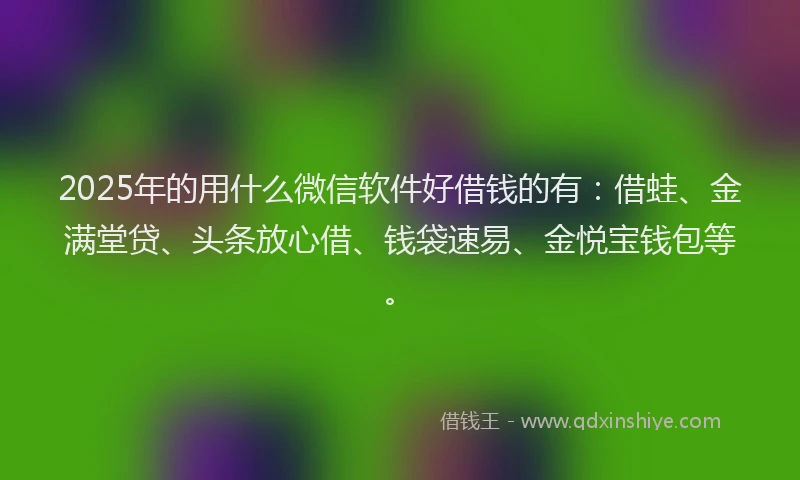 2025年的用什么微信软件好借钱的有：借蛙、金满堂贷、头条放心借、钱袋速易、金悦宝钱包等。