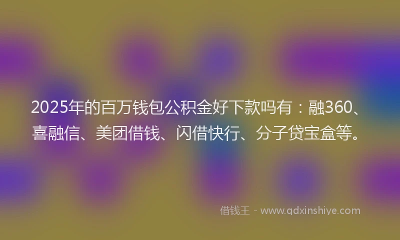 2025年的百万钱包公积金好下款吗有：融360、喜融信、美团借钱、闪借快行、分子贷宝盒等。