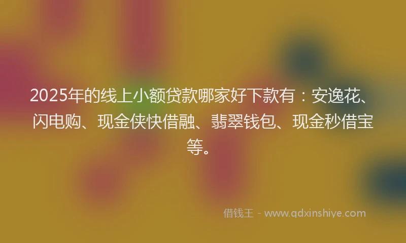 2025年的线上小额贷款哪家好下款有：安逸花、闪电购、现金侠快借融、翡翠钱包、现金秒借宝等。