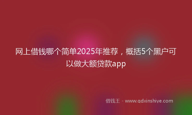 网上借钱哪个简单2025年推荐，概括5个黑户可以做大额贷款app