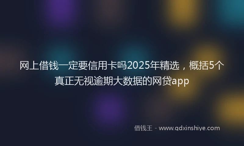 网上借钱一定要信用卡吗2025年精选，概括5个真正无视逾期大数据的网贷app