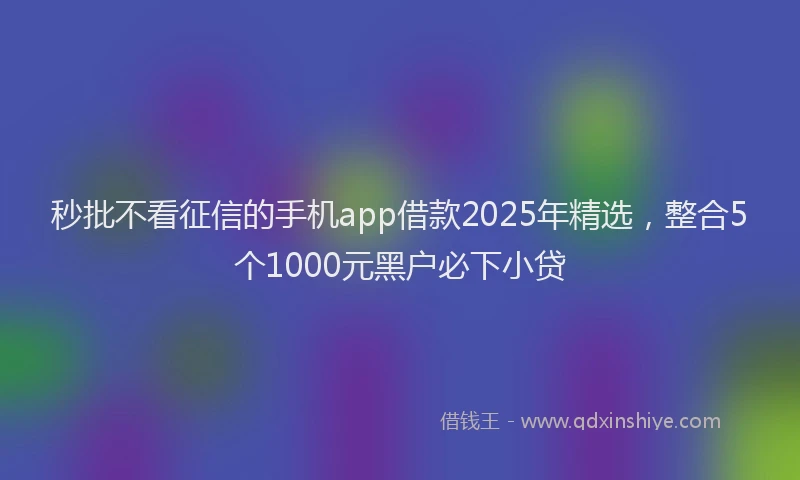 秒批不看征信的手机app借款2025年精选，整合5个1000元黑户必下小贷