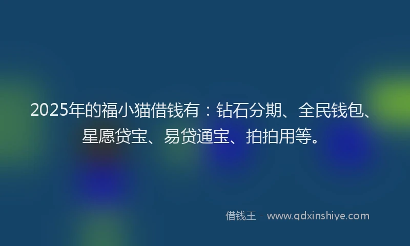 2025年的福小猫借钱有：钻石分期、全民钱包、星愿贷宝、易贷通宝、拍拍用等。