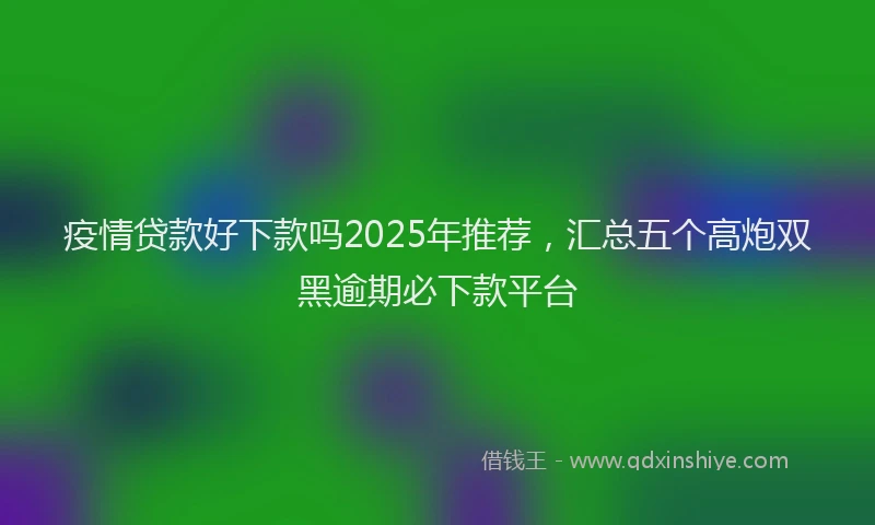 疫情贷款好下款吗2025年推荐，汇总五个高炮双黑逾期必下款平台