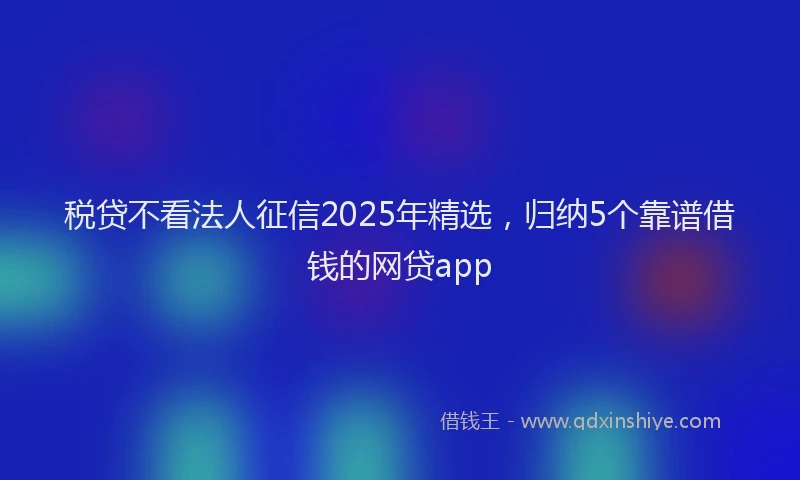 税贷不看法人征信2025年精选，归纳5个靠谱借钱的网贷app