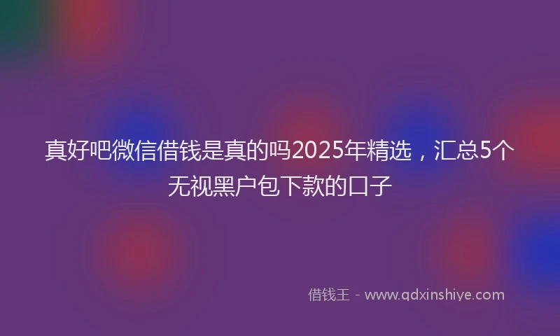 真好吧微信借钱是真的吗2025年精选，汇总5个无视黑户包下款的口子