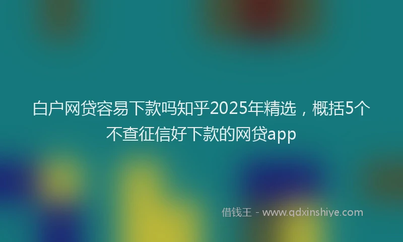 白户网贷容易下款吗知乎2025年精选，概括5个不查征信好下款的网贷app
