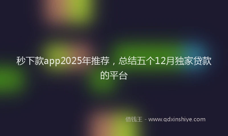 秒下款app2025年推荐，总结五个12月独家贷款的平台
