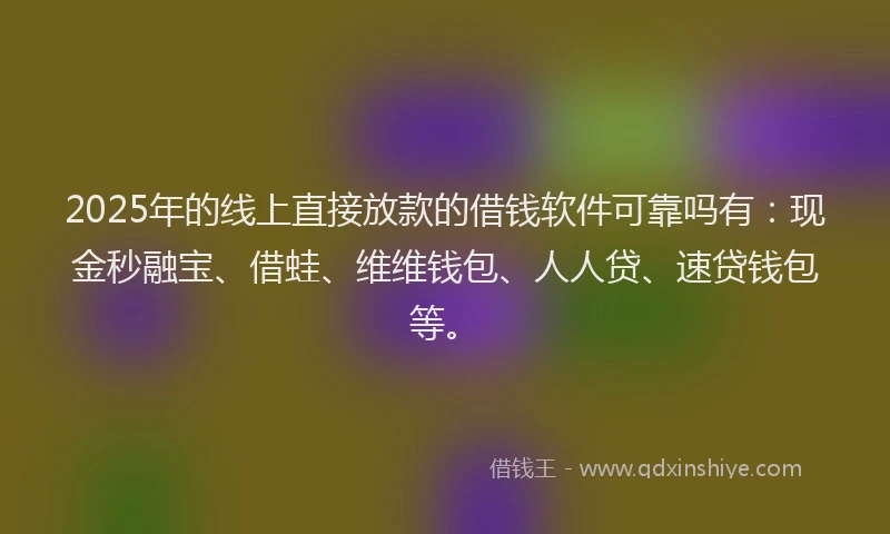 2025年的线上直接放款的借钱软件可靠吗有：现金秒融宝、借蛙、维维钱包、人人贷、速贷钱包等。