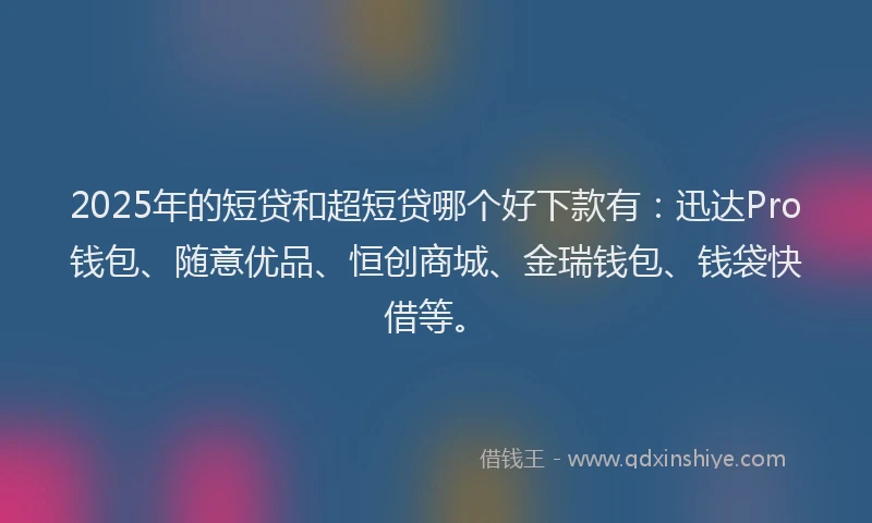 2025年的短贷和超短贷哪个好下款有：迅达Pro钱包、随意优品、恒创商城、金瑞钱包、钱袋快借等。