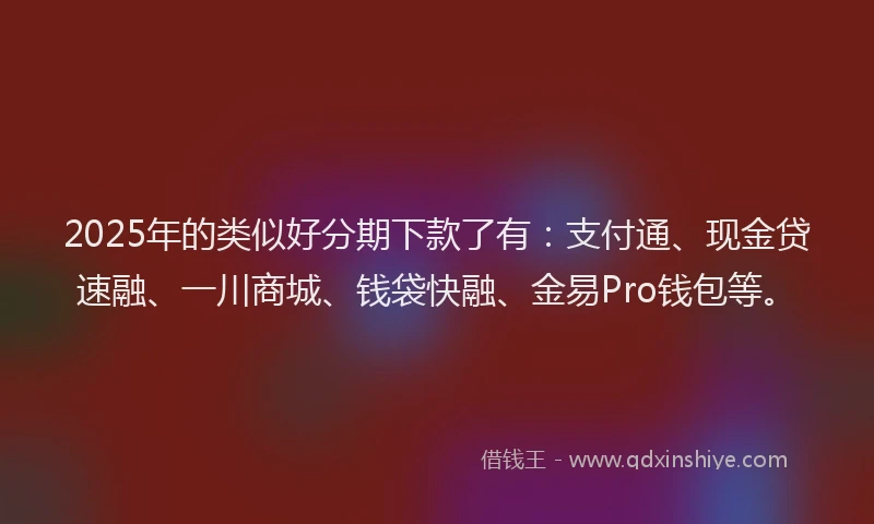 2025年的类似好分期下款了有：支付通、现金贷速融、一川商城、钱袋快融、金易Pro钱包等。