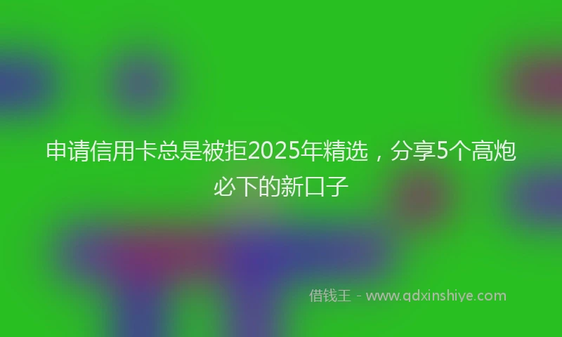 申请信用卡总是被拒2025年精选，分享5个高炮必下的新口子
