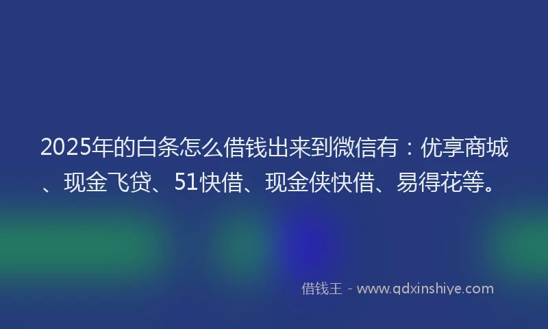 2025年的白条怎么借钱出来到微信有：优享商城、现金飞贷、51快借、现金侠快借、易得花等。