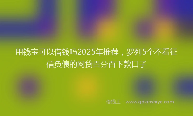 用钱宝可以借钱吗2025年推荐，罗列5个不看征信负债的网贷百分百下款口子