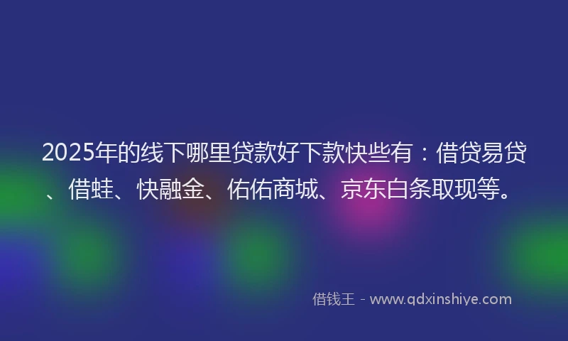 2025年的线下哪里贷款好下款快些有：借贷易贷、借蛙、快融金、佑佑商城、京东白条取现等。