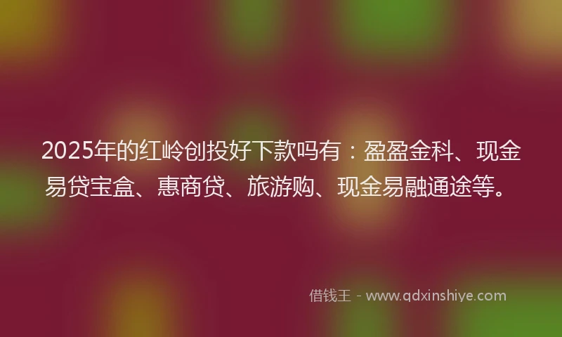 2025年的红岭创投好下款吗有：盈盈金科、现金易贷宝盒、惠商贷、旅游购、现金易融通途等。