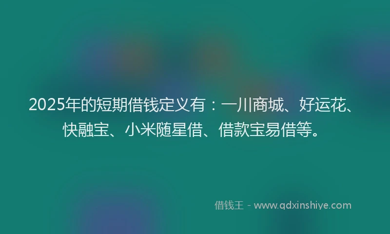 2025年的短期借钱定义有：一川商城、好运花、快融宝、小米随星借、借款宝易借等。