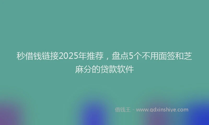 秒借钱链接2025年推荐，盘点5个不用面签和芝麻分的贷款软件