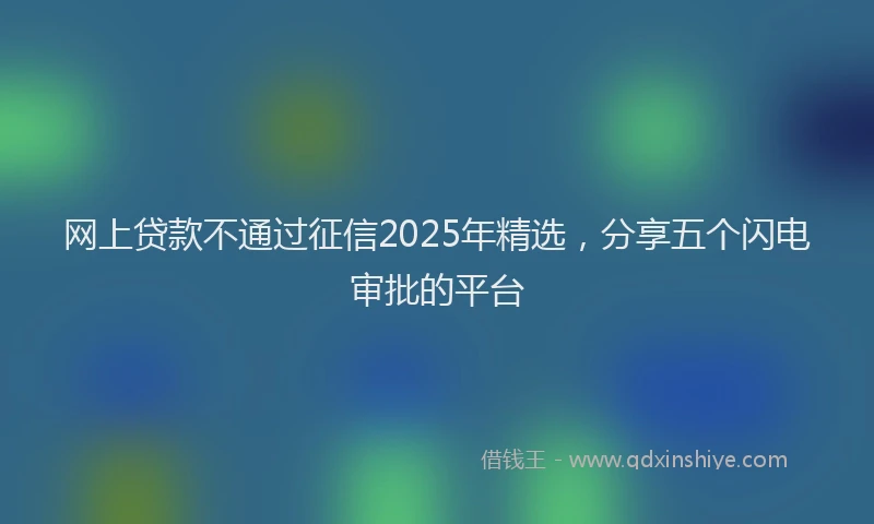 网上贷款不通过征信2025年精选，分享五个闪电审批的平台