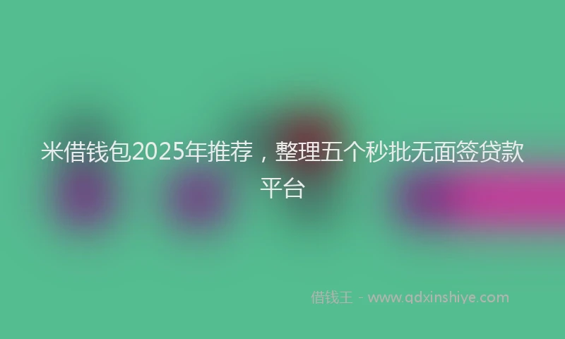 米借钱包2025年推荐，整理五个秒批无面签贷款平台