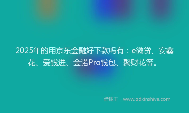 2025年的用京东金融好下款吗有：e微贷、安鑫花、爱钱进、金诺Pro钱包、聚财花等。