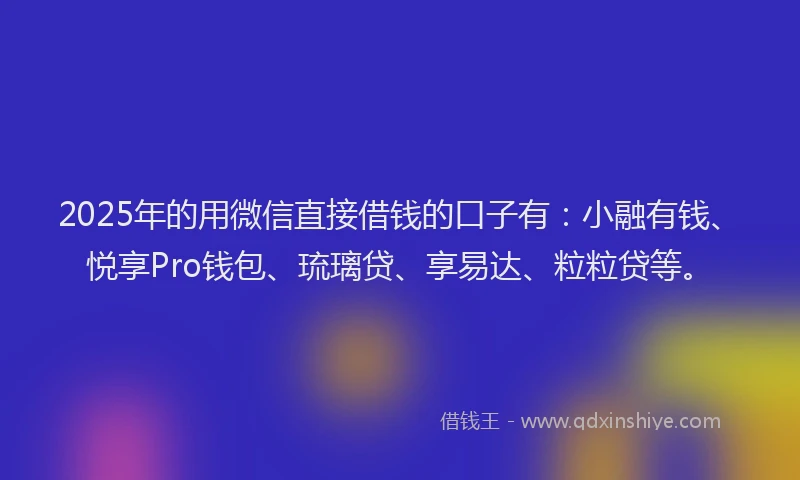 2025年的用微信直接借钱的口子有：小融有钱、悦享Pro钱包、琉璃贷、享易达、粒粒贷等。