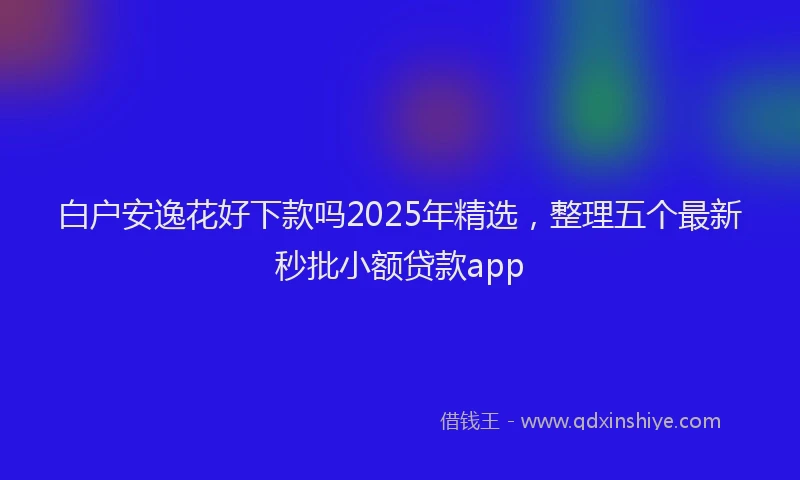 白户安逸花好下款吗2025年精选，整理五个最新秒批小额贷款app