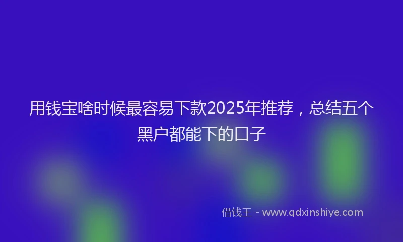 用钱宝啥时候最容易下款2025年推荐，总结五个黑户都能下的口子