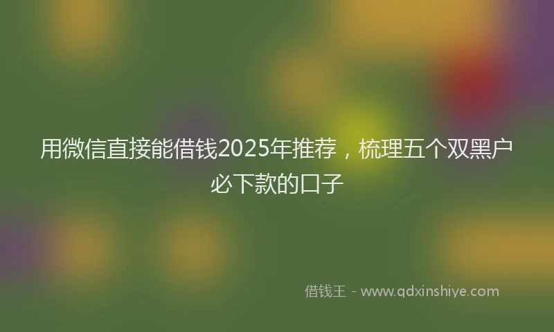 用微信直接能借钱2025年推荐，梳理五个双黑户必下款的口子