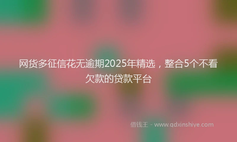网货多征信花无逾期2025年精选，整合5个不看欠款的贷款平台
