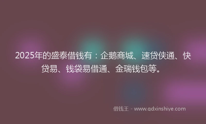 2025年的盛泰借钱有：企鹅商城、速贷侠通、快贷易、钱袋易借通、金瑞钱包等。