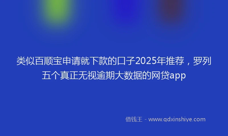 类似百顺宝申请就下款的口子2025年推荐，罗列五个真正无视逾期大数据的网贷app