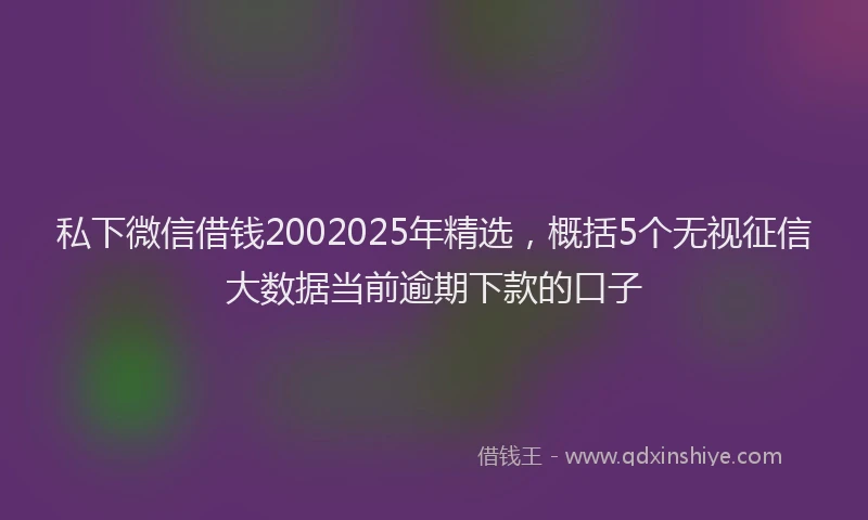 私下微信借钱2002025年精选，概括5个无视征信大数据当前逾期下款的口子