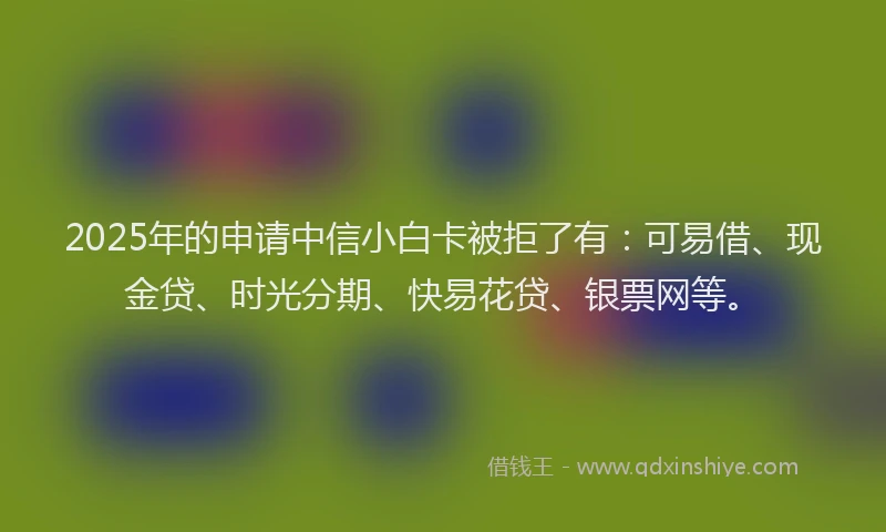 2025年的申请中信小白卡被拒了有：可易借、现金贷、时光分期、快易花贷、银票网等。