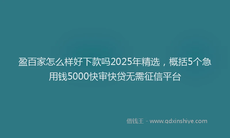盈百家怎么样好下款吗2025年精选，概括5个急用钱5000快审快贷无需征信平台