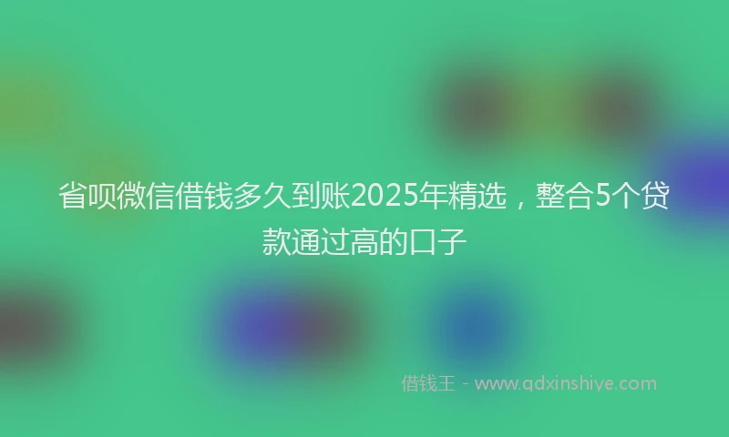 省呗微信借钱多久到账2025年精选，整合5个贷款通过高的口子