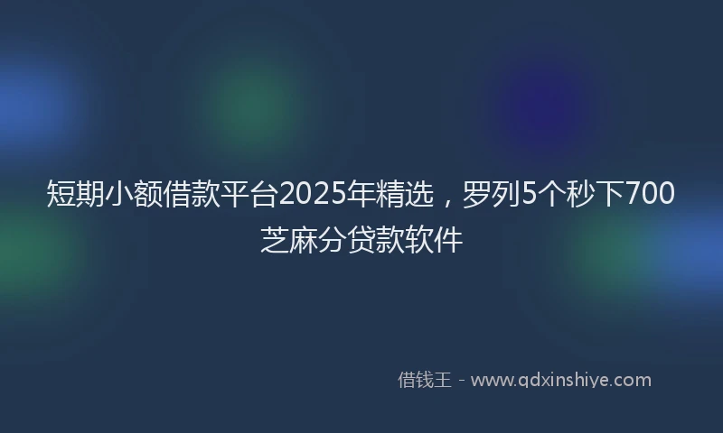 短期小额借款平台2025年精选，罗列5个秒下700芝麻分贷款软件